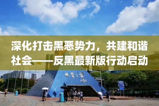 深化打擊黑惡勢力,共建和諧社會——反黑最新版行動啟動