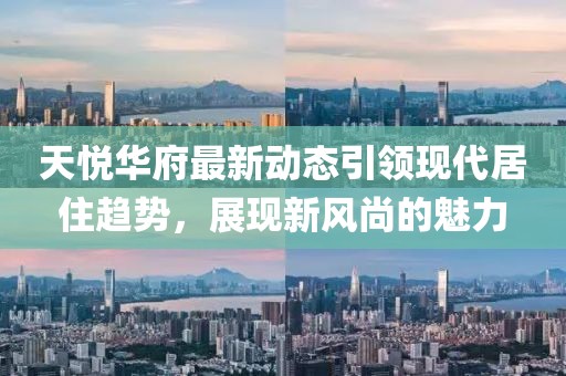 天悅華府最新動態引領現代居住趨勢,展現新風尚的魅力