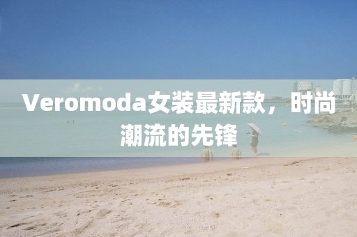 Veromoda女裝最新款，時尚潮流的先鋒