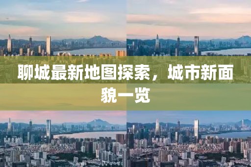 聊城最新地圖探索，城市新面貌一覽