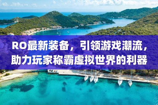 RO最新裝備,引領游戲潮流,助力玩家稱霸虛擬世界的利器