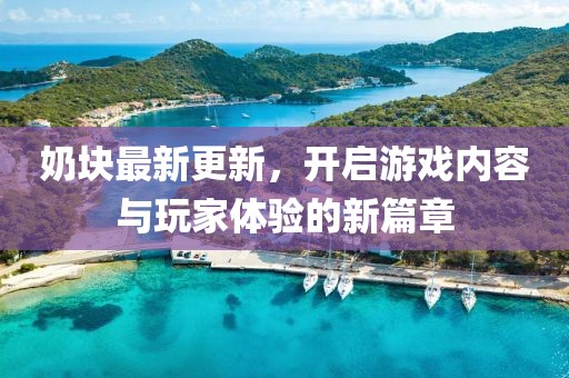 奶塊最新更新,開啟游戲內容與玩家體驗的新篇章