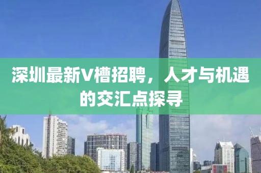 深圳最新V槽招聘，人才與機遇的交匯點探尋