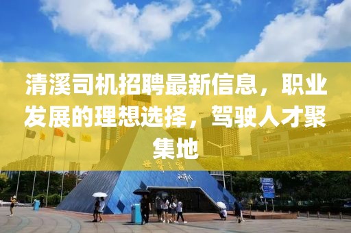清溪司機招聘最新信息,職業發展的理想選擇,駕駛人才聚集地