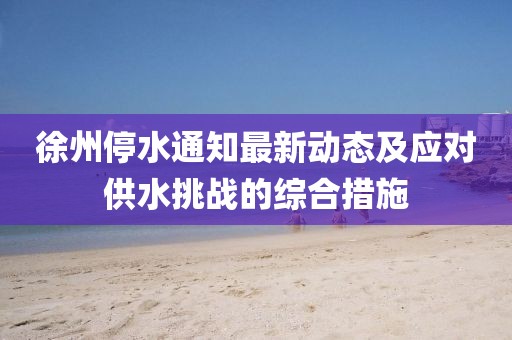 徐州停水通知最新動態及應對供水挑戰的綜合措施