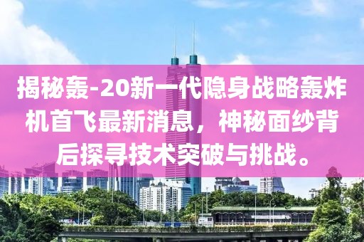 揭秘轟-20新一代隱身戰略轟炸機首飛最新消息，神秘面紗背后探尋技術突破與挑戰。