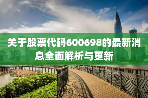 關于股票代碼600698的最新消息全面解析與更新