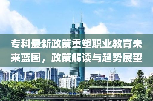 專科最新政策重塑職業(yè)教育未來(lái)藍(lán)圖，政策解讀與趨勢(shì)展望