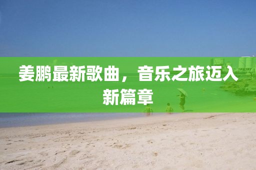 姜鵬最新歌曲,音樂之旅邁入新篇章