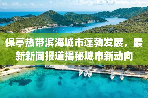 保亭熱帶濱海城市蓬勃發展,最新新聞報道揭秘城市新動向