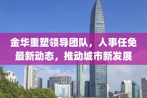 金華重塑領導團隊，人事任免最新動態，推動城市新發展