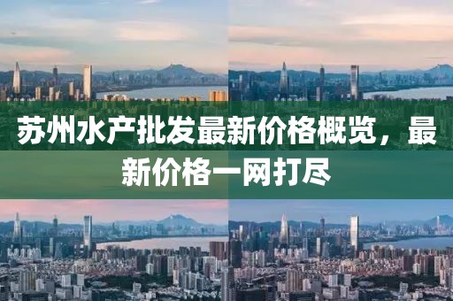 蘇州水產(chǎn)批發(fā)最新價(jià)格概覽，最新價(jià)格一網(wǎng)打盡