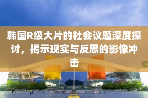 韓國R級大片的社會議題深度探討,揭示現實與反思的影像沖擊