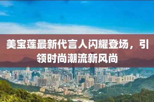 美寶蓮最新代言人閃耀登場,引領時尚潮流新風尚