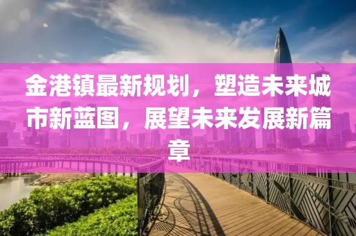 金港鎮最新規劃,塑造未來城市新藍圖,展望未來發展新篇章