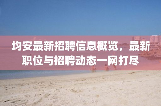 均安最新招聘信息概覽,最新職位與招聘動態一網打盡