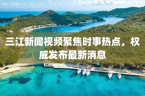 三江新聞視頻聚焦時事熱點,權威發布最新消息