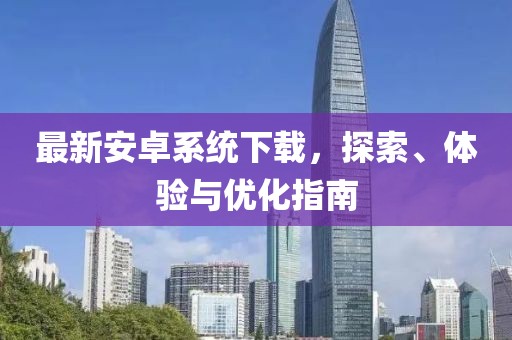 最新安卓系統下載,探索、體驗與優化指南