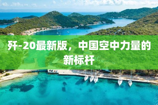 殲-20最新版,中國空中力量的新標桿