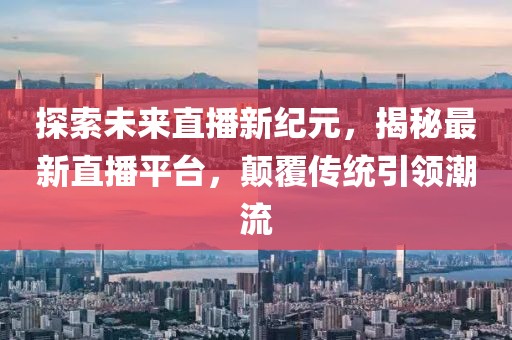 探索未來直播新紀元，揭秘最新直播平臺，顛覆傳統引領潮流