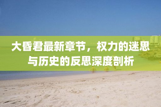 大昏君最新章節,權力的迷思與歷史的反思深度剖析