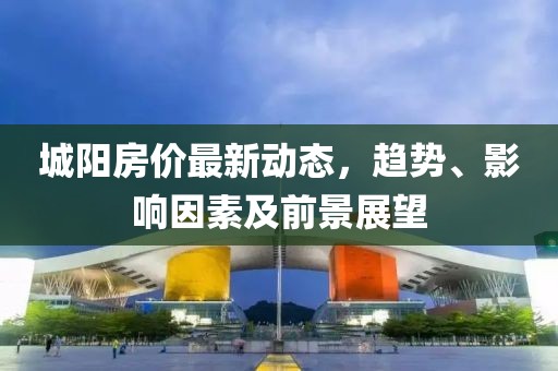 城陽房價最新動態,趨勢、影響因素及前景展望