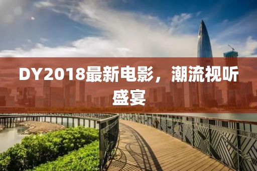 DY2018最新電影,潮流視聽盛宴