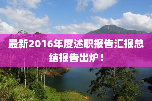 最新2016年度述職報告匯報總結(jié)報告出爐！