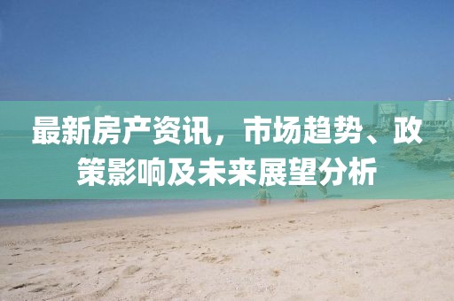 最新房產資訊,市場趨勢、政策影響及未來展望分析