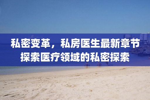 私密變革，私房醫(yī)生最新章節(jié)探索醫(yī)療領(lǐng)域的私密探索