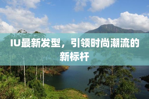 IU最新發型,引領時尚潮流的新標桿