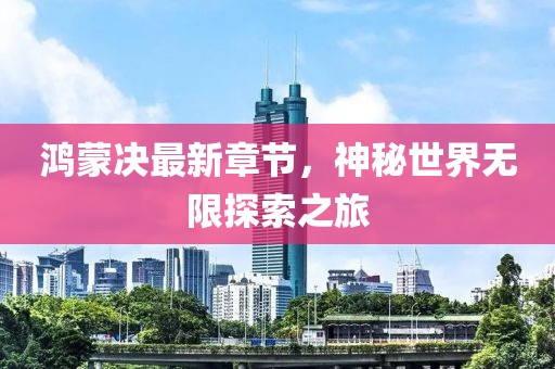 鴻蒙決最新章節,神秘世界無限探索之旅