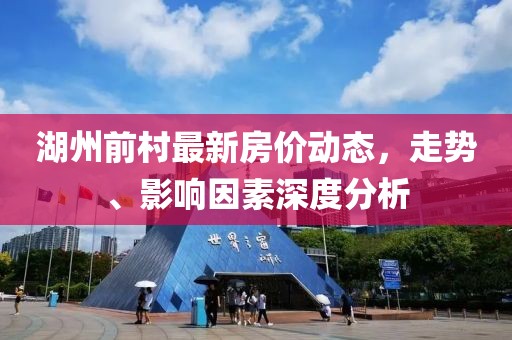 湖州前村最新房?jī)r(jià)動(dòng)態(tài)，走勢(shì)、影響因素深度分析