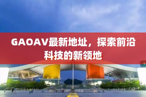 GAOAV最新地址,探索前沿科技的新領地
