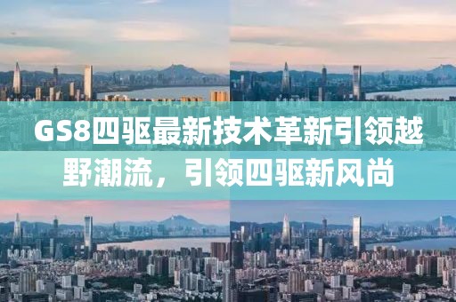 GS8四驅(qū)最新技術(shù)革新引領(lǐng)越野潮流，引領(lǐng)四驅(qū)新風(fēng)尚