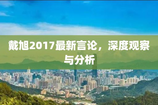 戴旭2017最新言論,深度觀察與分析