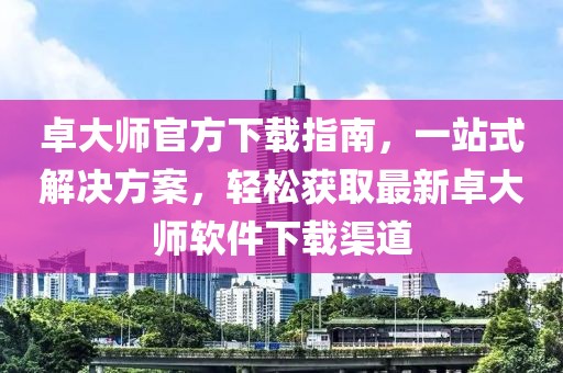 卓大師官方下載指南，一站式解決方案，輕松獲取最新卓大師軟件下載渠道