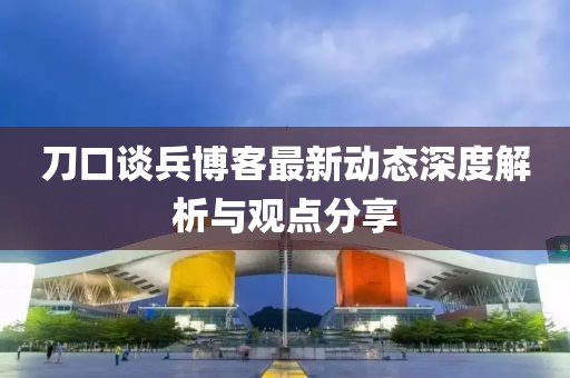 刀口談兵博客最新動態深度解析與觀點分享