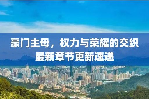 豪門主母,權(quán)力與榮耀的交織最新章節(jié)更新速遞