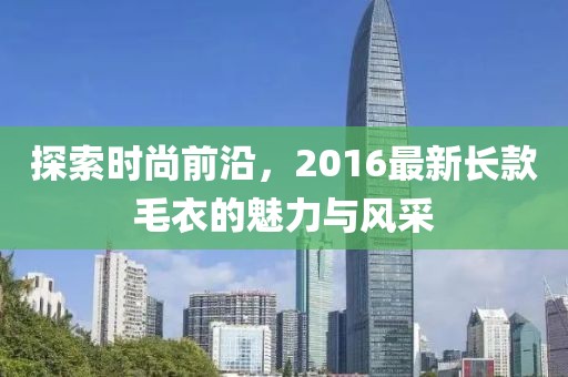 探索時尚前沿,2016最新長款毛衣的魅力與風采