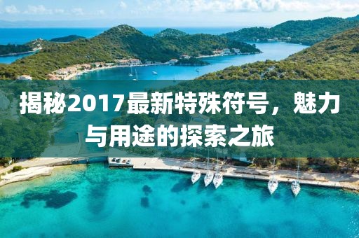 揭秘2017最新特殊符號,魅力與用途的探索之旅