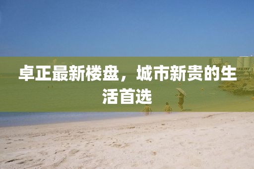 卓正最新樓盤,城市新貴的生活首選