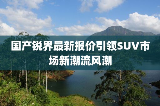 國產銳界最新報價引領SUV市場新潮流風潮