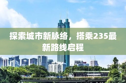 探索城市新脈絡,搭乘235最新路線啟程