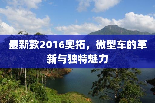 最新款2016奧拓，微型車的革新與獨特魅力
