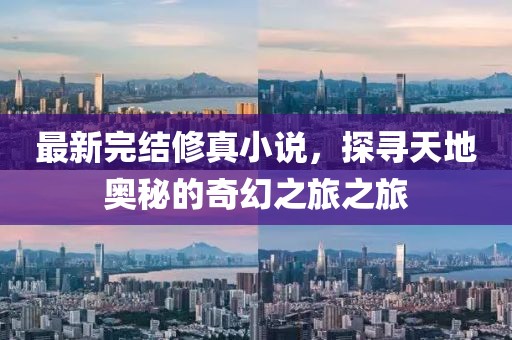 最新完結修真小說,探尋天地奧秘的奇幻之旅之旅