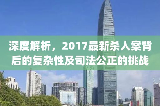 深度解析，2017最新殺人案背后的復雜性及司法公正的挑戰