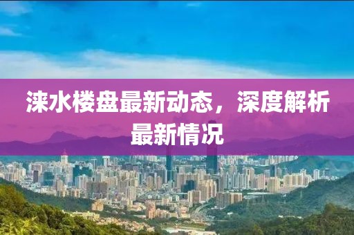 淶水樓盤最新動態(tài),深度解析最新情況