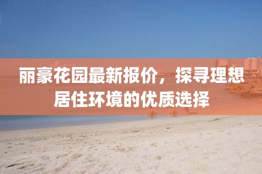 麗豪花園最新報價,探尋理想居住環境的優質選擇