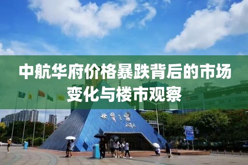 中航華府價格暴跌背后的市場變化與樓市觀察